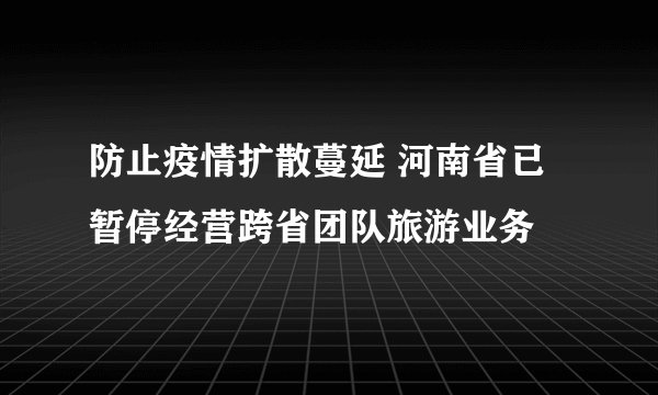 防止疫情扩散蔓延 河南省已暂停经营跨省团队旅游业务