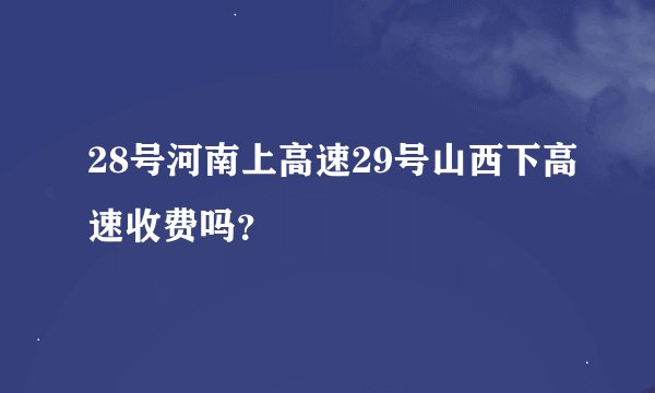 28号河南上高速29号山西下高速收费吗？