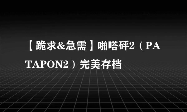 【跪求&急需】啪嗒砰2（PATAPON2）完美存档