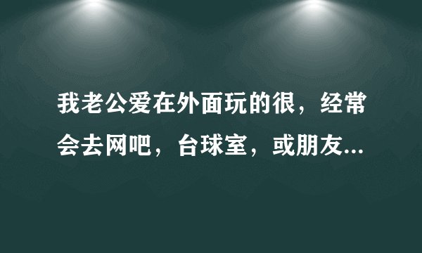 我老公爱在外面玩的很，经常会去网吧，台球室，或朋友家，一玩就是两三点才回家，我该怎么办才不伤和气不