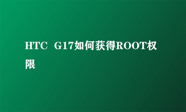 HTC  G17如何获得ROOT权限