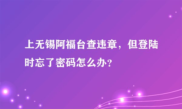 上无锡阿福台查违章，但登陆时忘了密码怎么办？