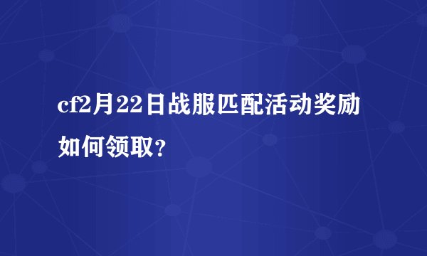 cf2月22日战服匹配活动奖励如何领取？