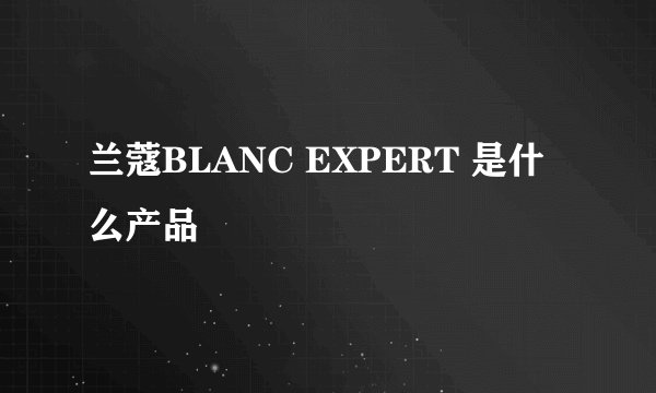 兰蔻BLANC EXPERT 是什么产品