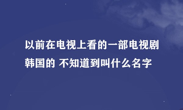 以前在电视上看的一部电视剧韩国的 不知道到叫什么名字