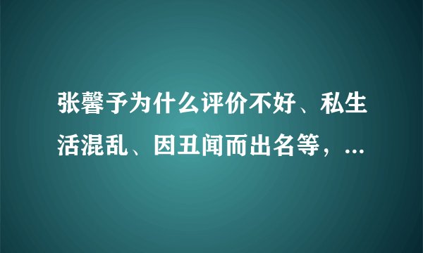 张馨予为什么评价不好、私生活混乱、因丑闻而出名等，还有其他什么吗