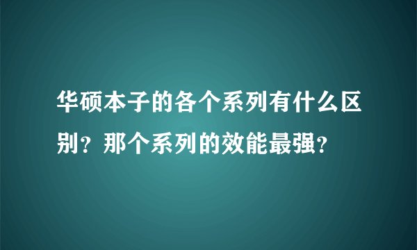 华硕本子的各个系列有什么区别？那个系列的效能最强？