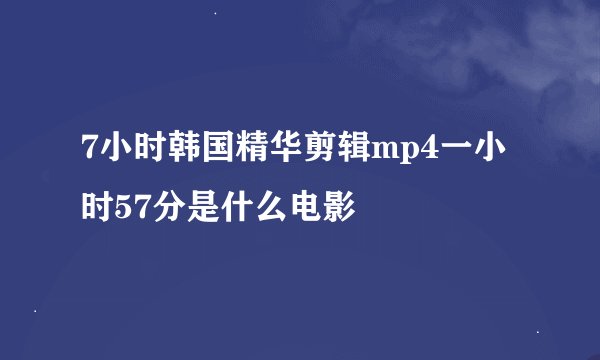 7小时韩国精华剪辑mp4一小时57分是什么电影
