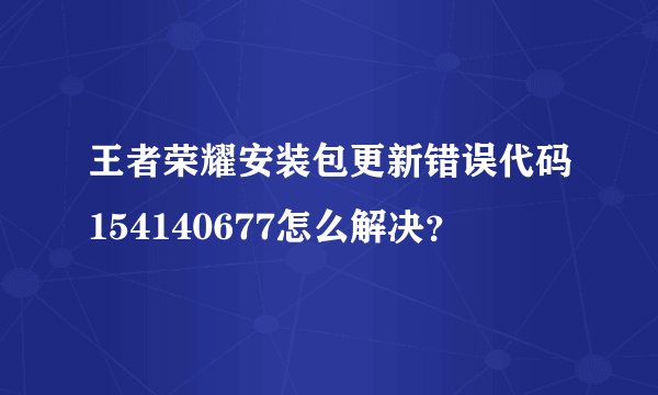 王者荣耀安装包更新错误代码154140677怎么解决？