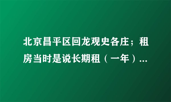 北京昌平区回龙观史各庄；租房当时是说长期租（一年），但是也租了四