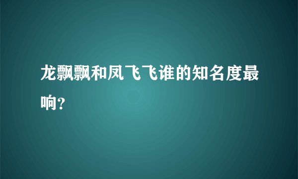 龙飘飘和凤飞飞谁的知名度最响？