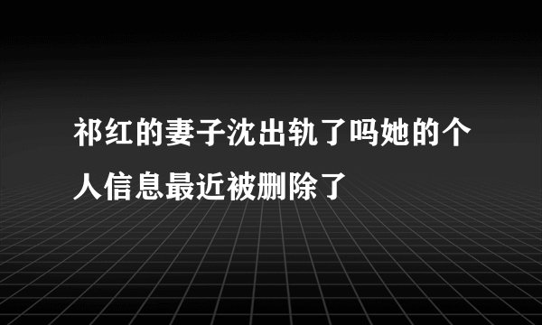 祁红的妻子沈出轨了吗她的个人信息最近被删除了