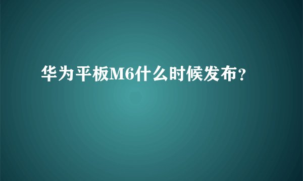 华为平板M6什么时候发布？