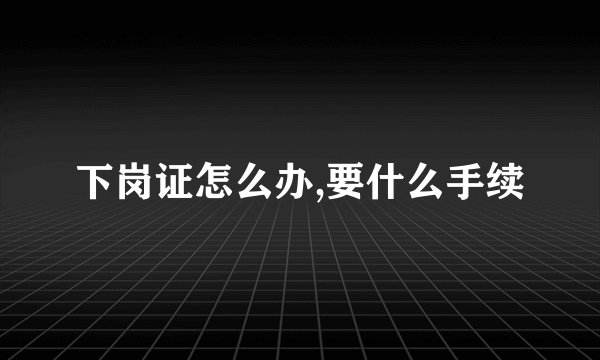 下岗证怎么办,要什么手续