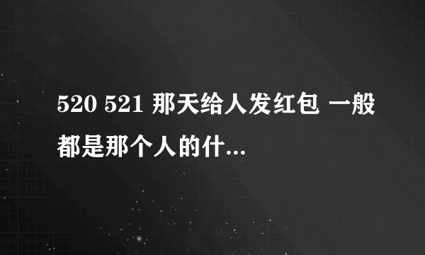 520 521 那天给人发红包 一般都是那个人的什么人 普通朋友行吗？