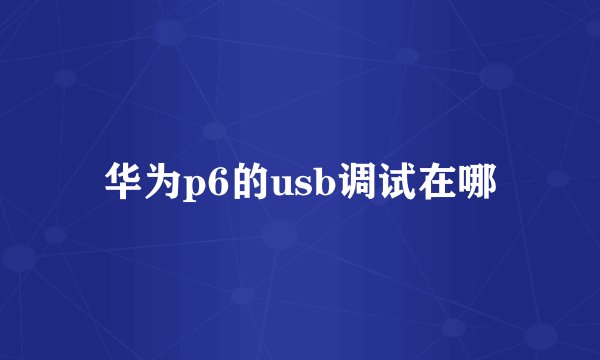 华为p6的usb调试在哪