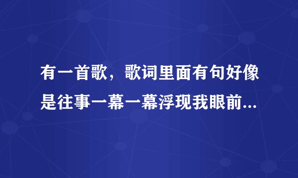 有一首歌，歌词里面有句好像是往事一幕一幕浮现我眼前，谁知道请说下。要完整的。