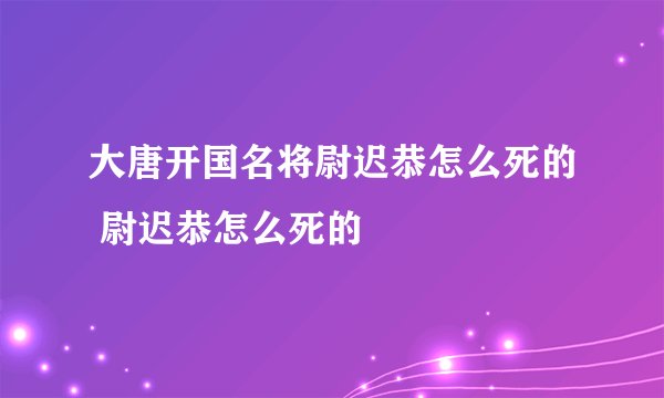 大唐开国名将尉迟恭怎么死的 尉迟恭怎么死的