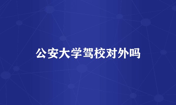 公安大学驾校对外吗