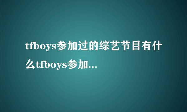 tfboys参加过的综艺节目有什么tfboys参加过的综艺节目