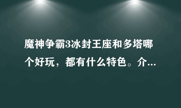 魔神争霸3冰封王座和多塔哪个好玩，都有什么特色。介绍详细点谢谢