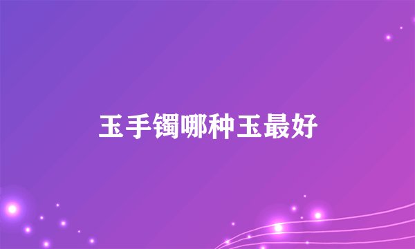 玉手镯哪种玉最好