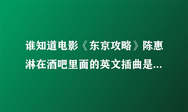 谁知道电影《东京攻略》陈惠淋在酒吧里面的英文插曲是什么名字？？？