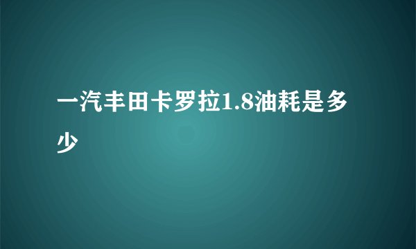 一汽丰田卡罗拉1.8油耗是多少