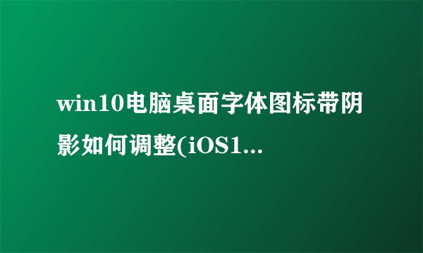 win10电脑桌面字体图标带阴影如何调整(iOS16苹果桌面字体有阴影解决方案)