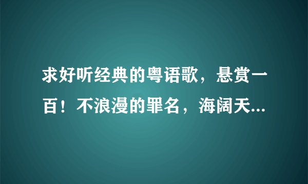 求好听经典的粤语歌，悬赏一百！不浪漫的罪名，海阔天空这些就不用了，在ktv听到一首粤语经典老歌很好