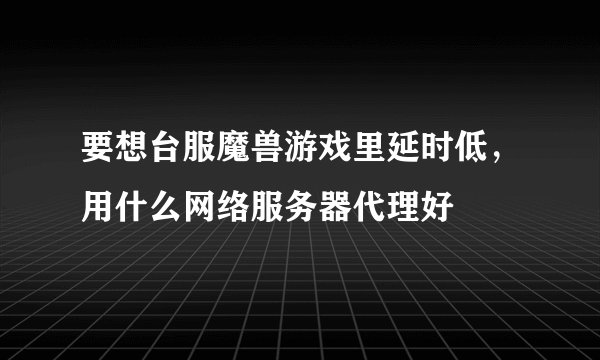 要想台服魔兽游戏里延时低，用什么网络服务器代理好