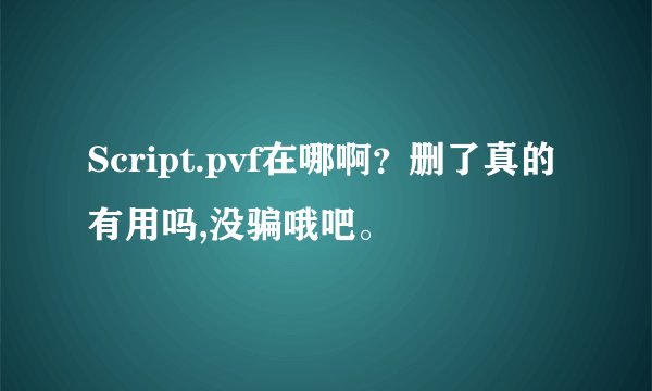 Script.pvf在哪啊？删了真的有用吗,没骗哦吧。