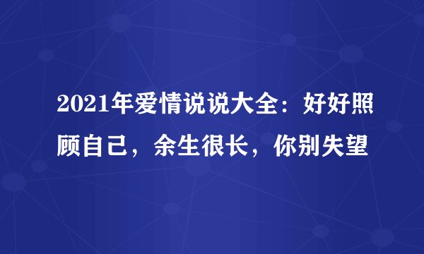 2021年爱情说说大全：好好照顾自己，余生很长，你别失望