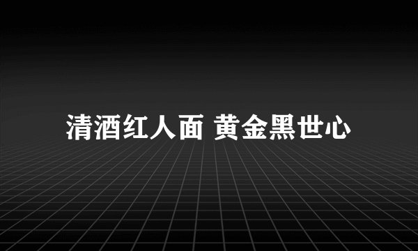 清酒红人面 黄金黑世心