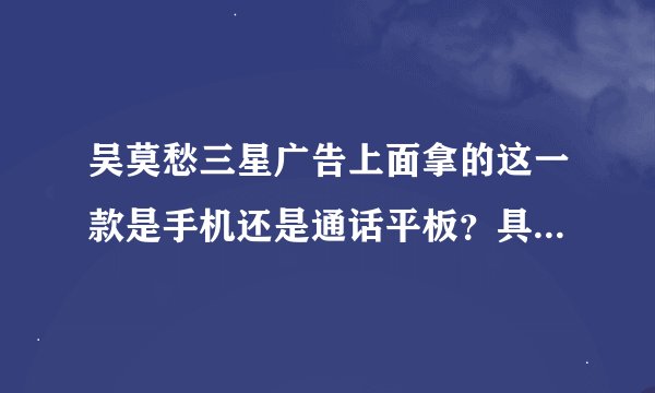 吴莫愁三星广告上面拿的这一款是手机还是通话平板？具体是哪一款？就是她手上的这个！