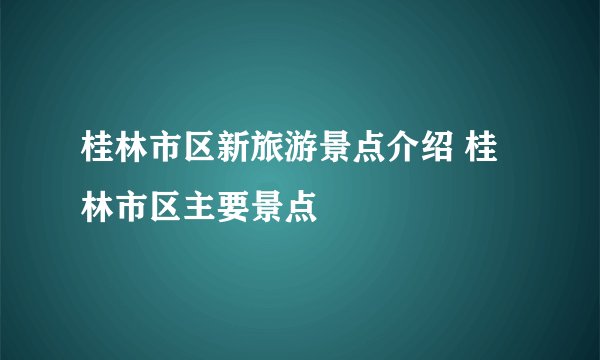 桂林市区新旅游景点介绍 桂林市区主要景点