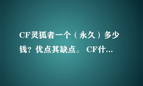 CF灵狐者一个（永久）多少钱？优点其缺点。 CF什么近身武器更适合菜鸟？多少钱？优点其缺点。