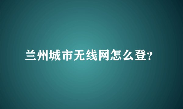 兰州城市无线网怎么登？