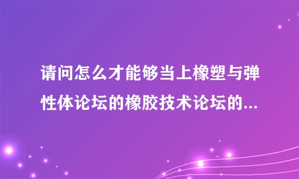 请问怎么才能够当上橡塑与弹性体论坛的橡胶技术论坛的版主啊？