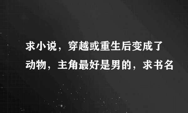 求小说，穿越或重生后变成了动物，主角最好是男的，求书名