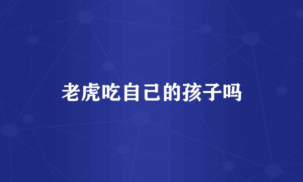 老虎吃自己的孩子吗