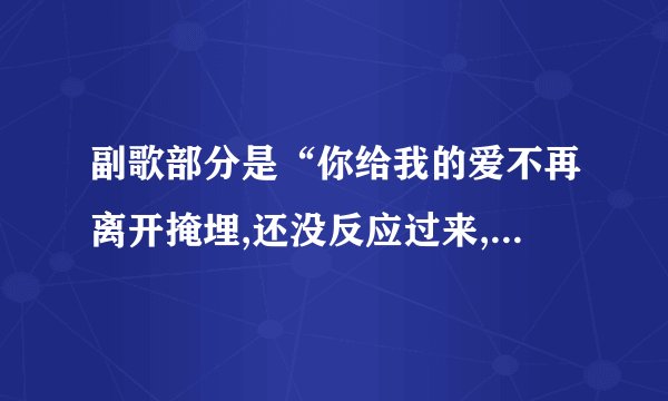 副歌部分是“你给我的爱不再离开掩埋,还没反应过来,就化成了悲哀”是谁唱的啊？who有歌词？