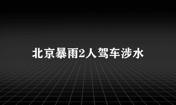 北京暴雨2人驾车涉水