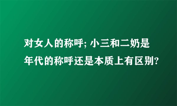 对女人的称呼; 小三和二奶是年代的称呼还是本质上有区别?