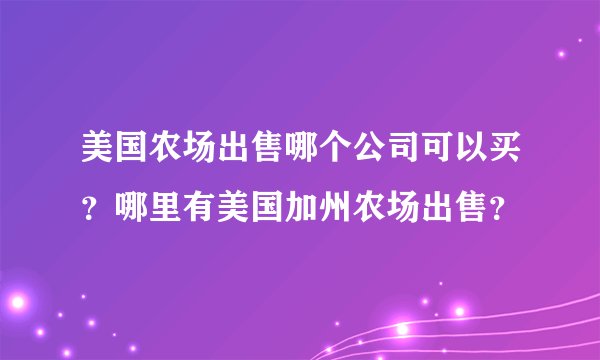 美国农场出售哪个公司可以买？哪里有美国加州农场出售？