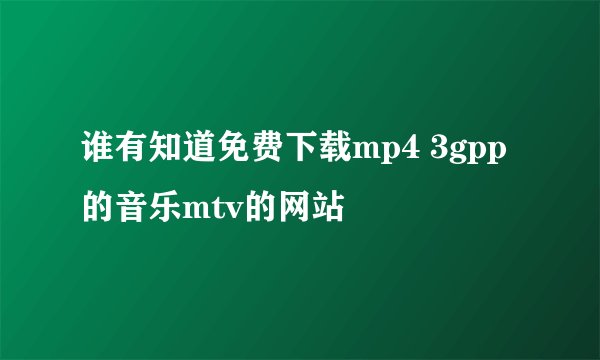 谁有知道免费下载mp4 3gpp的音乐mtv的网站