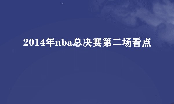 2014年nba总决赛第二场看点