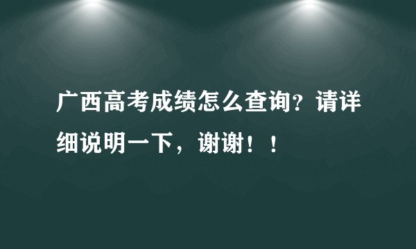 广西高考成绩怎么查询？请详细说明一下，谢谢！！