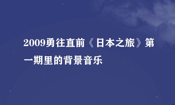 2009勇往直前《日本之旅》第一期里的背景音乐