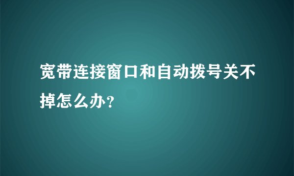 宽带连接窗口和自动拨号关不掉怎么办？
